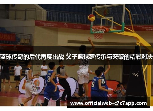 篮球传奇的后代再度出战 父子篮球梦传承与突破的精彩对决