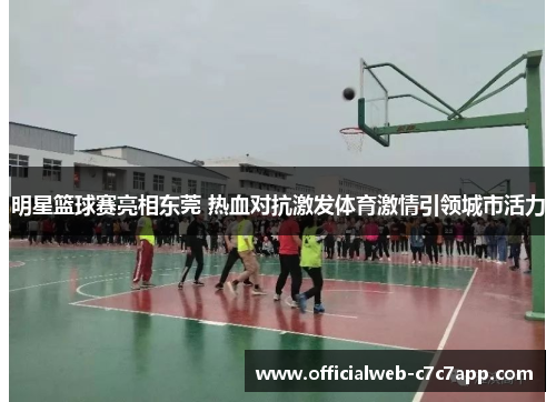 明星篮球赛亮相东莞 热血对抗激发体育激情引领城市活力
