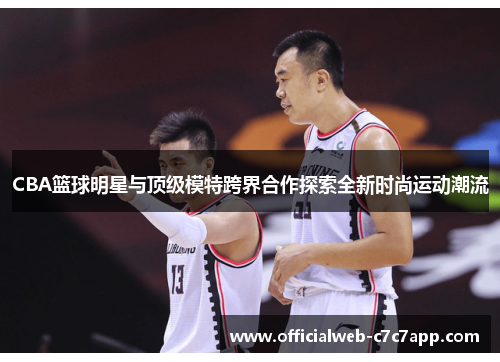 CBA篮球明星与顶级模特跨界合作探索全新时尚运动潮流
