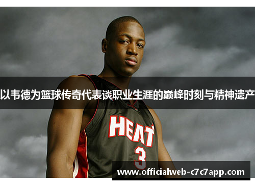 以韦德为篮球传奇代表谈职业生涯的巅峰时刻与精神遗产
