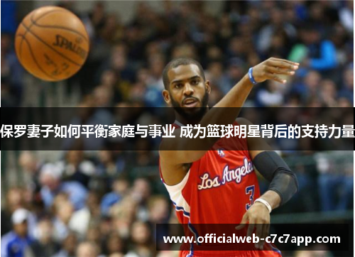 保罗妻子如何平衡家庭与事业 成为篮球明星背后的支持力量
