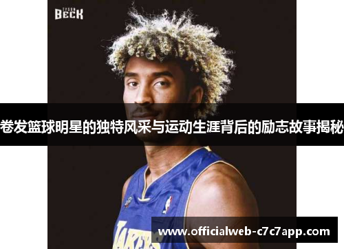 卷发篮球明星的独特风采与运动生涯背后的励志故事揭秘