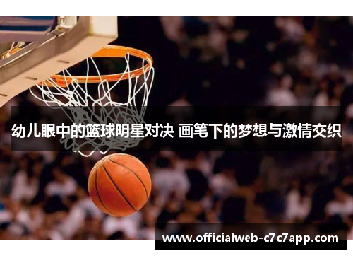 幼儿眼中的篮球明星对决 画笔下的梦想与激情交织