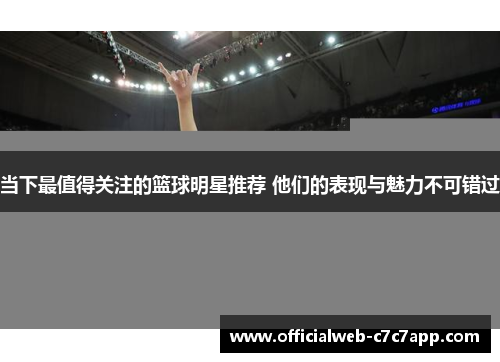 当下最值得关注的篮球明星推荐 他们的表现与魅力不可错过