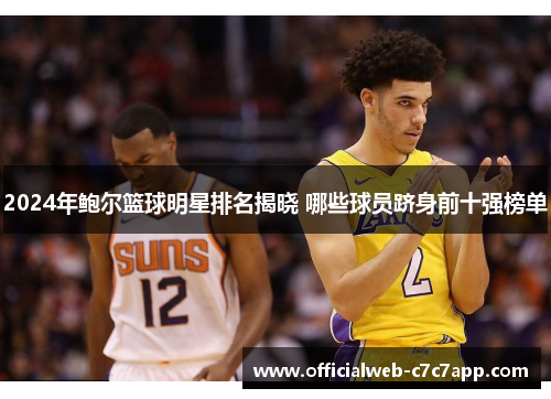 2024年鲍尔篮球明星排名揭晓 哪些球员跻身前十强榜单