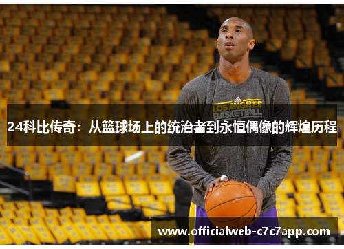 24科比传奇：从篮球场上的统治者到永恒偶像的辉煌历程