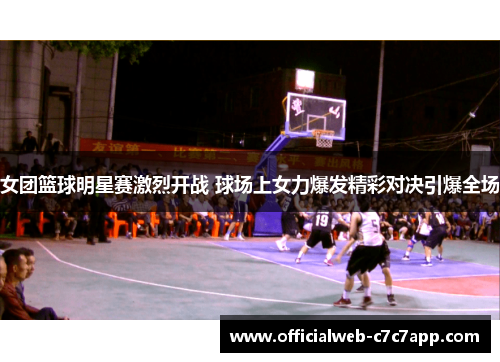 女团篮球明星赛激烈开战 球场上女力爆发精彩对决引爆全场