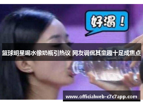 篮球明星喝水像奶瓶引热议 网友调侃其童趣十足成焦点