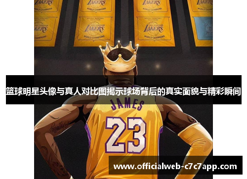 篮球明星头像与真人对比图揭示球场背后的真实面貌与精彩瞬间
