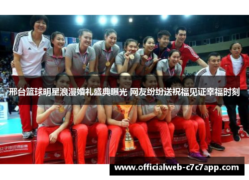 邢台篮球明星浪漫婚礼盛典曝光 网友纷纷送祝福见证幸福时刻